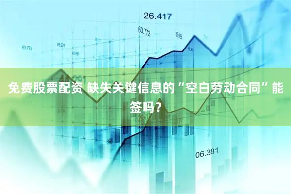 免费股票配资 缺失关键信息的“空白劳动合同”能签吗？