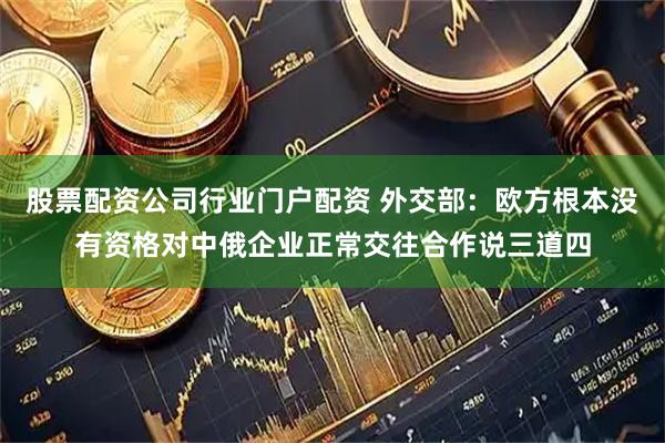 股票配资公司行业门户配资 外交部：欧方根本没有资格对中俄企业正常交往合作说三道四