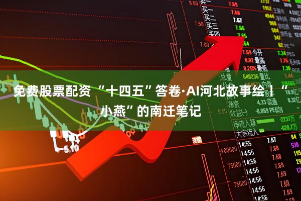 免费股票配资 “十四五”答卷·AI河北故事绘丨“小燕”的南迁笔记