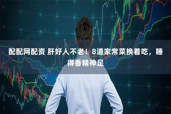 配配网配资 肝好人不老！8道家常菜换着吃，睡得香精神足