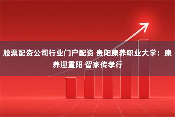股票配资公司行业门户配资 贵阳康养职业大学：康养迎重阳 智家传孝行