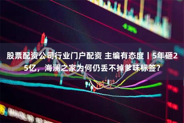 股票配资公司行业门户配资 主编有态度丨5年砸25亿，海澜之家为何仍丢不掉爹味标签？