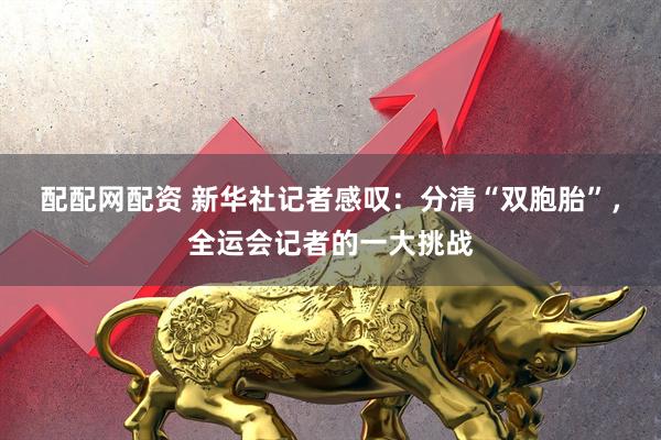 配配网配资 新华社记者感叹：分清“双胞胎”，全运会记者的一大挑战