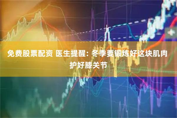 免费股票配资 医生提醒: 冬季要锻炼好这块肌肉 护好膝关节