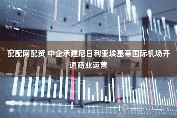 配配网配资 中企承建尼日利亚埃基蒂国际机场开通商业运营