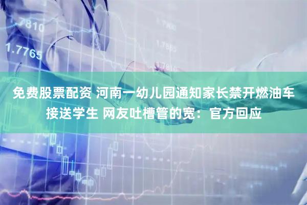 免费股票配资 河南一幼儿园通知家长禁开燃油车接送学生 网友吐槽管的宽：官方回应