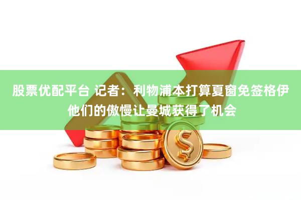 股票优配平台 记者：利物浦本打算夏窗免签格伊 他们的傲慢让曼城获得了机会