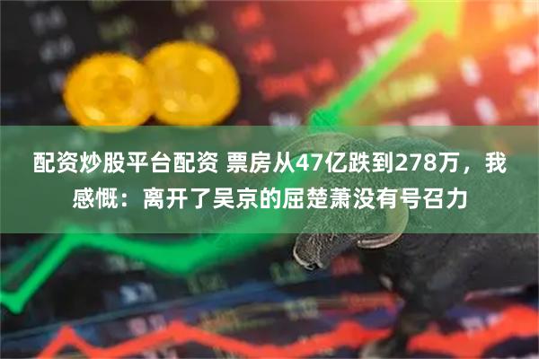 配资炒股平台配资 票房从47亿跌到278万，我感慨：离开了吴京的屈楚萧没有号召力