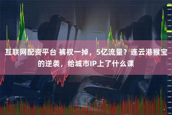 互联网配资平台 裤衩一掉，5亿流量？连云港猴宝的逆袭，给城市IP上了什么课