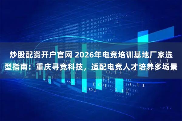 炒股配资开户官网 2026年电竞培训基地厂家选型指南：重庆寻竞科技，适配电竞人才培养多场景