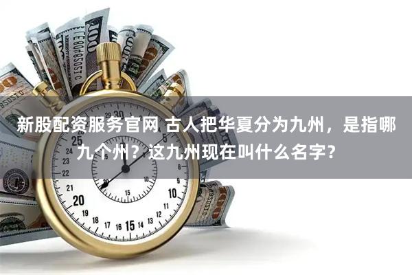 新股配资服务官网 古人把华夏分为九州，是指哪九个州？这九州现在叫什么名字？
