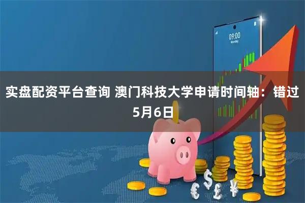 实盘配资平台查询 澳门科技大学申请时间轴：错过5月6日