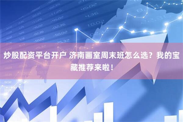 炒股配资平台开户 济南画室周末班怎么选？我的宝藏推荐来啦！