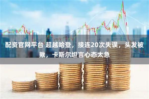 配资官网平台 超越哈登，接连20次失误，头发被揪，卡斯尔坦言心态太急