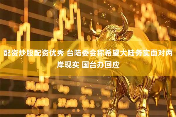 配资炒股配资优秀 台陆委会称希望大陆务实面对两岸现实 国台办回应